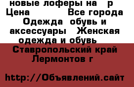 новые лоферы на 38р › Цена ­ 1 500 - Все города Одежда, обувь и аксессуары » Женская одежда и обувь   . Ставропольский край,Лермонтов г.